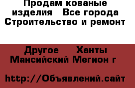 Продам кованые изделия - Все города Строительство и ремонт » Другое   . Ханты-Мансийский,Мегион г.